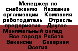 Менеджер по снабжению › Название организации ­ Компания-работодатель › Отрасль предприятия ­ Другое › Минимальный оклад ­ 1 - Все города Работа » Вакансии   . Северная Осетия